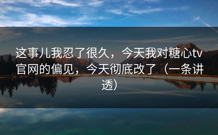 这事儿我忍了很久,今天我对糖心tv官网的偏见,今天彻底改了(一条讲透) 这事儿我忍了很久,今天我对糖心tv官网的偏见,今天彻底改了(一条讲透)