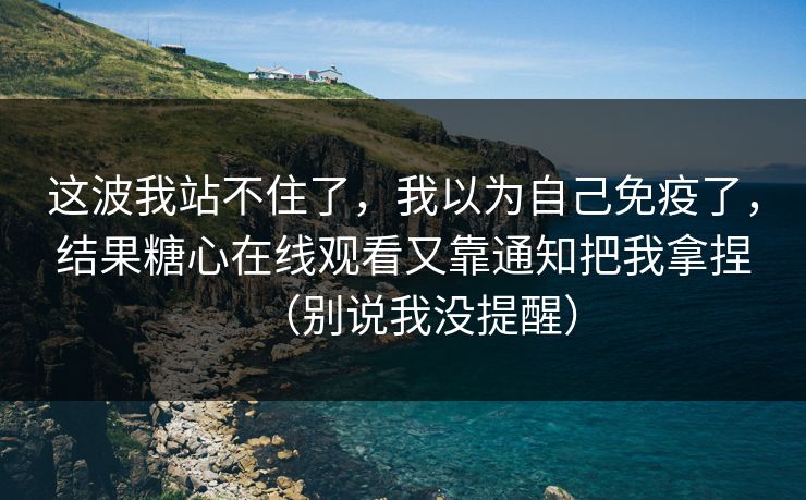 这波我站不住了,我以为自己免疫了,结果糖心在线观看又靠通知把我拿捏(别说我没提醒) 这波我站不住了,我以为自己免疫了,结果糖心在线观看又靠通知把我拿捏(别说我没提醒)