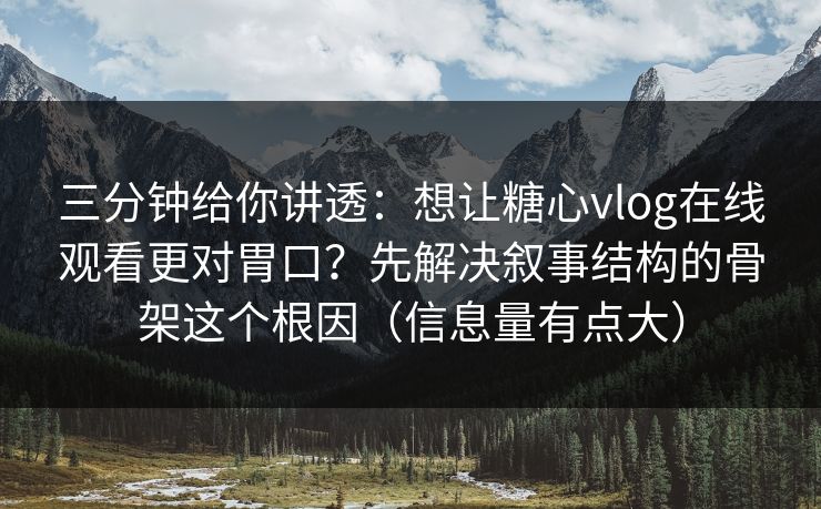 三分钟给你讲透:想让糖心vlog在线观看更对胃口?先解决叙事结构的骨架这个根因(信息量有点大) 三分钟给你讲透:想让糖心vlog在线观看更对胃口?先解决叙事结构的骨架这个根因(信息量有点大)