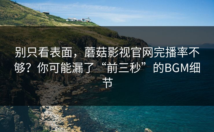 别只看表面,蘑菇影视官网完播率不够?你可能漏了“前三秒”的BGM细节 别只看表面,蘑菇影视官网完播率不够?你可能漏了“前三秒”的BGM细节