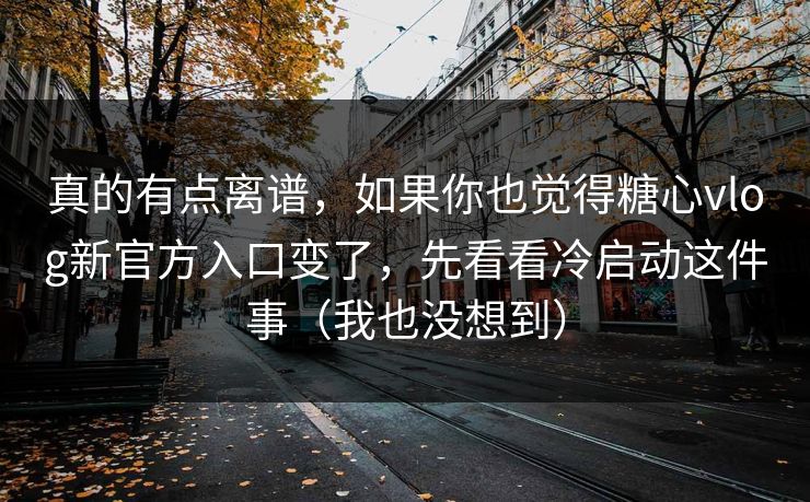 真的有点离谱,如果你也觉得糖心vlog新官方入口变了,先看看冷启动这件事(我也没想到) 真的有点离谱,如果你也觉得糖心vlog新官方入口变了,先看看冷启动这件事(我也没想到)