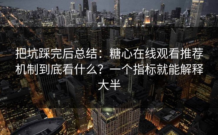把坑踩完后总结:糖心在线观看推荐机制到底看什么?一个指标就能解释大半 把坑踩完后总结:糖心在线观看推荐机制到底看什么?一个指标就能解释大半