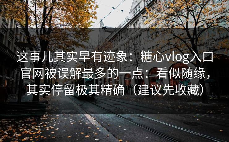 这事儿其实早有迹象:糖心vlog入口官网被误解最多的一点:看似随缘,其实停留极其精确(建议先收藏) 这事儿其实早有迹象:糖心vlog入口官网被误解最多的一点:看似随缘,其实停留极其精确(建议先收藏)