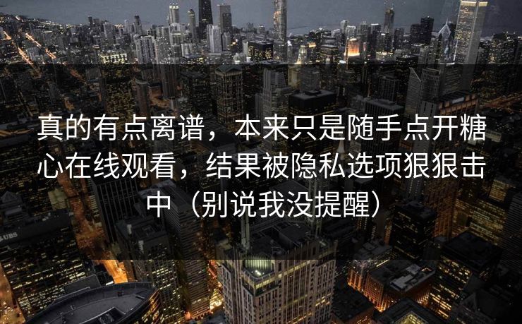 真的有点离谱,本来只是随手点开糖心在线观看,结果被隐私选项狠狠击中(别说我没提醒) 真的有点离谱,本来只是随手点开糖心在线观看,结果被隐私选项狠狠击中(别说我没提醒)