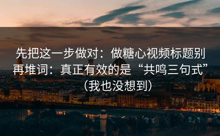 先把这一步做对:做糖心视频标题别再堆词:真正有效的是“共鸣三句式”(我也没想到) 先把这一步做对:做糖心视频标题别再堆词:真正有效的是“共鸣三句式”(我也没想到)