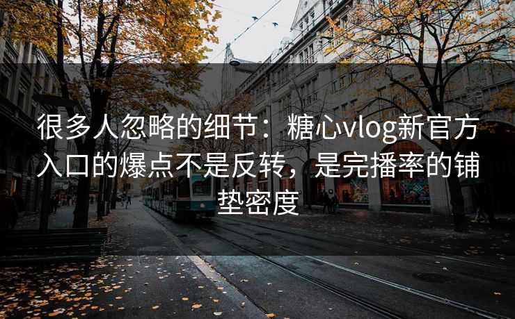 很多人忽略的细节:糖心vlog新官方入口的爆点不是反转,是完播率的铺垫密度 很多人忽略的细节:糖心vlog新官方入口的爆点不是反转,是完播率的铺垫密度
