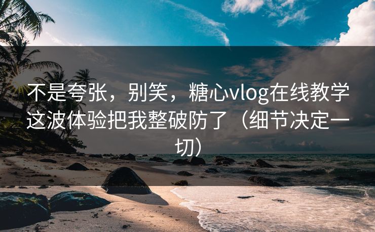 不是夸张,别笑,糖心vlog在线教学这波体验把我整破防了(细节决定一切) 不是夸张,别笑,糖心vlog在线教学这波体验把我整破防了(细节决定一切)