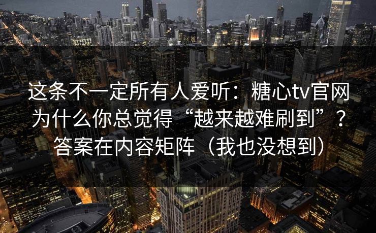 这条不一定所有人爱听:糖心tv官网为什么你总觉得“越来越难刷到”?答案在内容矩阵(我也没想到) 这条不一定所有人爱听:糖心tv官网为什么你总觉得“越来越难刷到”?答案在内容矩阵(我也没想到)