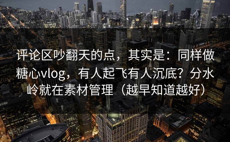 评论区吵翻天的点,其实是:同样做糖心vlog,有人起飞有人沉底?分水岭就在素材管理(越早知道越好) 评论区吵翻天的点,其实是:同样做糖心vlog,有人起飞有人沉底?分水岭就在素材管理(越早知道越好)