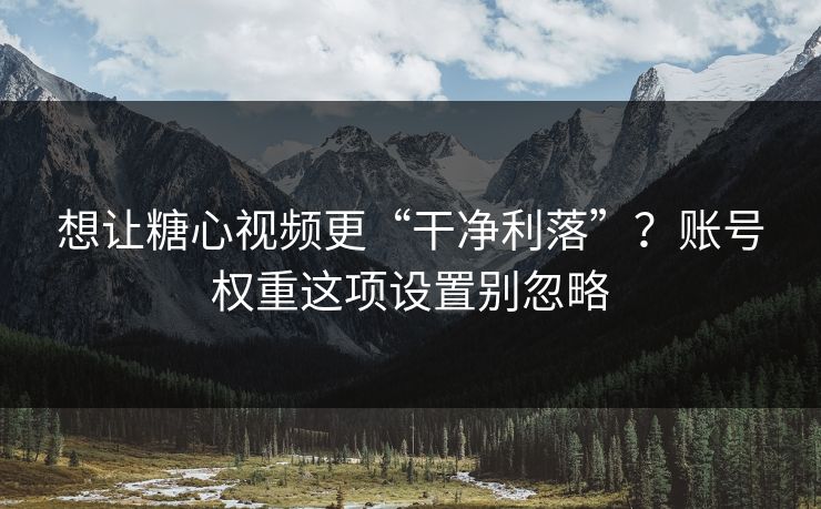 想让糖心视频更“干净利落”?账号权重这项设置别忽略 想让糖心视频更“干净利落”?账号权重这项设置别忽略