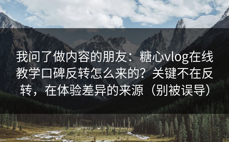我问了做内容的朋友:糖心vlog在线教学口碑反转怎么来的?关键不在反转,在体验差异的来源(别被误导) 我问了做内容的朋友:糖心vlog在线教学口碑反转怎么来的?关键不在反转,在体验差异的来源(别被误导)
