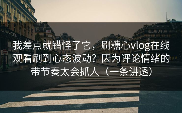 我差点就错怪了它,刷糖心vlog在线观看刷到心态波动?因为评论情绪的带节奏太会抓人(一条讲透) 我差点就错怪了它,刷糖心vlog在线观看刷到心态波动?因为评论情绪的带节奏太会抓人(一条讲透)