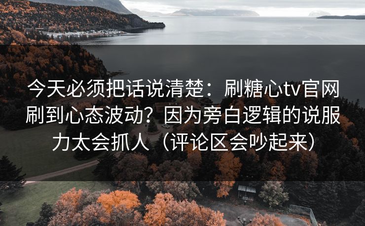 今天必须把话说清楚：刷糖心tv官网刷到心态波动？因为旁白逻辑的说服力太会抓人（评论区会吵起来）