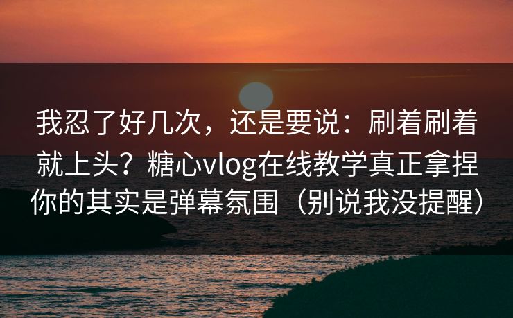 我忍了好几次,还是要说:刷着刷着就上头?糖心vlog在线教学真正拿捏你的其实是弹幕氛围(别说我没提醒) 我忍了好几次,还是要说:刷着刷着就上头?糖心vlog在线教学真正拿捏你的其实是弹幕氛围(别说我没提醒)