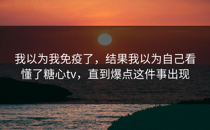 我以为我免疫了,结果我以为自己看懂了糖心tv,直到爆点这件事出现 我以为我免疫了,结果我以为自己看懂了糖心tv,直到爆点这件事出现
