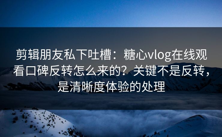 剪辑朋友私下吐槽:糖心vlog在线观看口碑反转怎么来的?关键不是反转,是清晰度体验的处理 剪辑朋友私下吐槽:糖心vlog在线观看口碑反转怎么来的?关键不是反转,是清晰度体验的处理