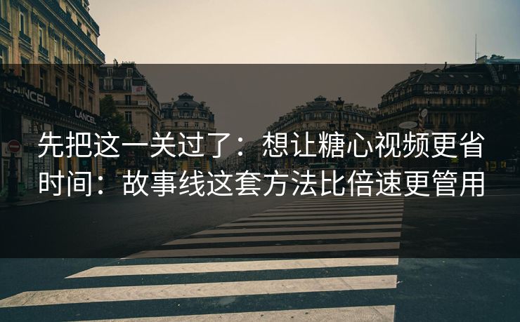 先把这一关过了：想让糖心视频更省时间：故事线这套方法比倍速更管用