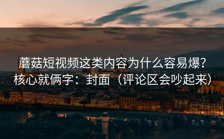 蘑菇短视频这类内容为什么容易爆?核心就俩字:封面(评论区会吵起来) 蘑菇短视频这类内容为什么容易爆?核心就俩字:封面(评论区会吵起来)