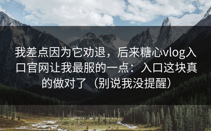 我差点因为它劝退，后来糖心vlog入口官网让我最服的一点：入口这块真的做对了（别说我没提醒）