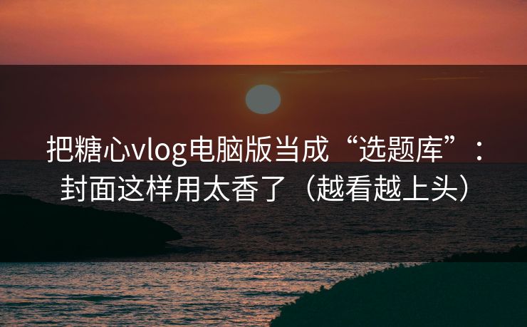 把糖心vlog电脑版当成“选题库”：封面这样用太香了（越看越上头）