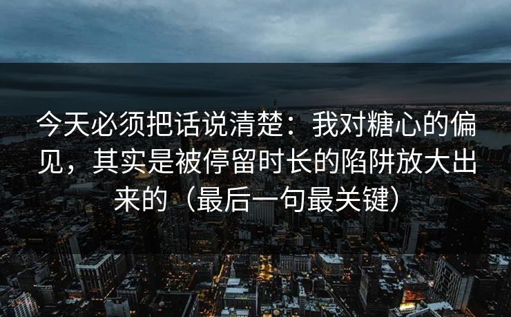 今天必须把话说清楚：我对糖心的偏见，其实是被停留时长的陷阱放大出来的（最后一句最关键）