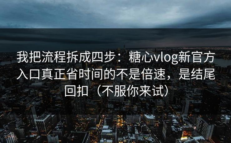 我把流程拆成四步：糖心vlog新官方入口真正省时间的不是倍速，是结尾回扣（不服你来试）
