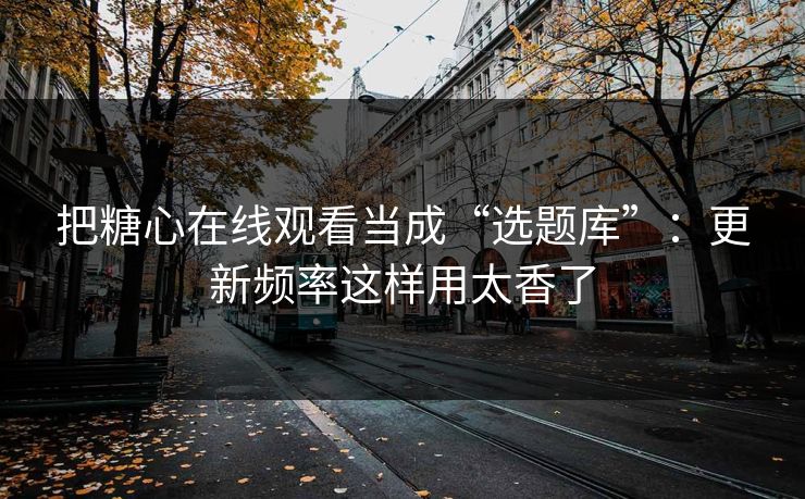 把糖心在线观看当成“选题库”：更新频率这样用太香了