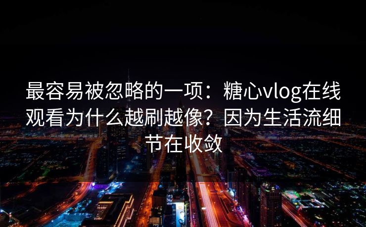 最容易被忽略的一项：糖心vlog在线观看为什么越刷越像？因为生活流细节在收敛