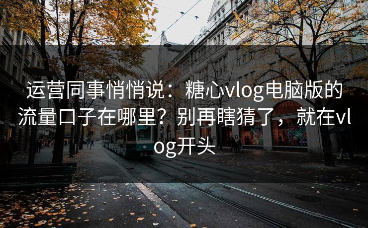 运营同事悄悄说：糖心vlog电脑版的流量口子在哪里？别再瞎猜了，就在vlog开头