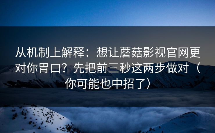 从机制上解释：想让蘑菇影视官网更对你胃口？先把前三秒这两步做对（你可能也中招了）
