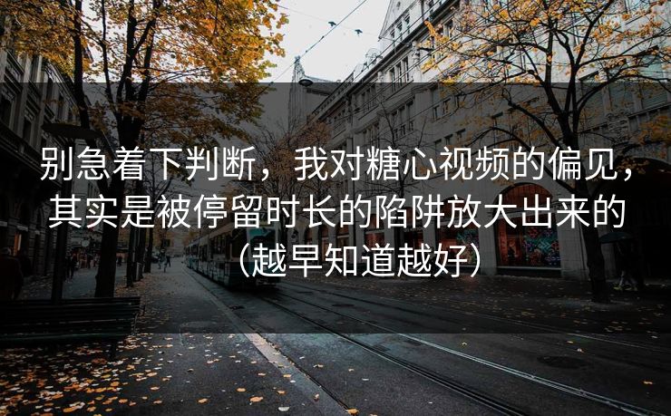别急着下判断，我对糖心视频的偏见，其实是被停留时长的陷阱放大出来的（越早知道越好）