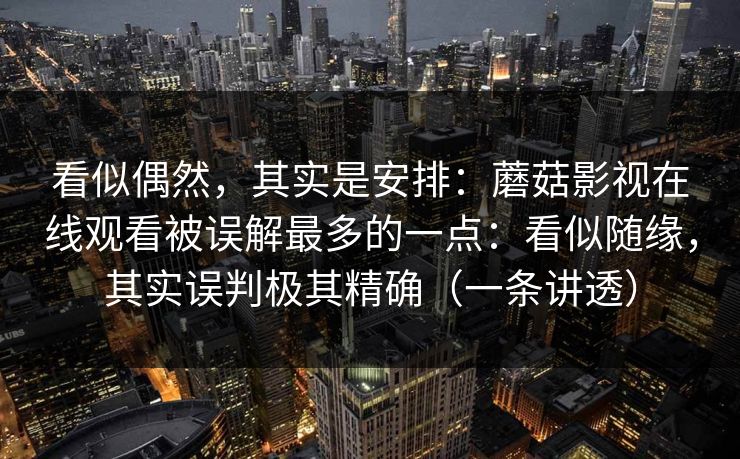 看似偶然，其实是安排：蘑菇影视在线观看被误解最多的一点：看似随缘，其实误判极其精确（一条讲透）
