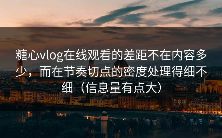 糖心vlog在线观看的差距不在内容多少，而在节奏切点的密度处理得细不细（信息量有点大）
