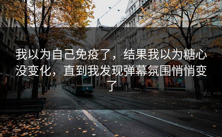 我以为自己免疫了，结果我以为糖心没变化，直到我发现弹幕氛围悄悄变了