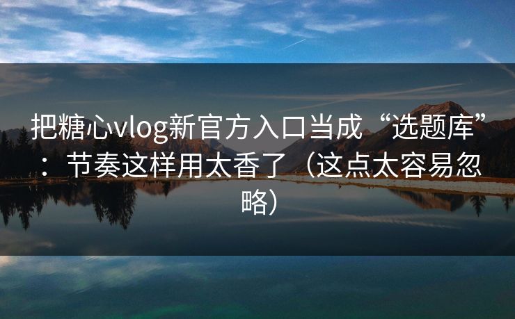 把糖心vlog新官方入口当成“选题库”：节奏这样用太香了（这点太容易忽略）