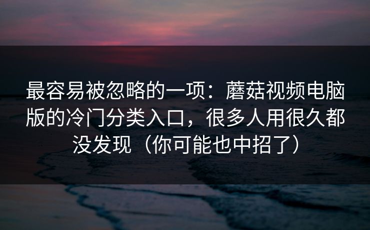 最容易被忽略的一项：蘑菇视频电脑版的冷门分类入口，很多人用很久都没发现（你可能也中招了）