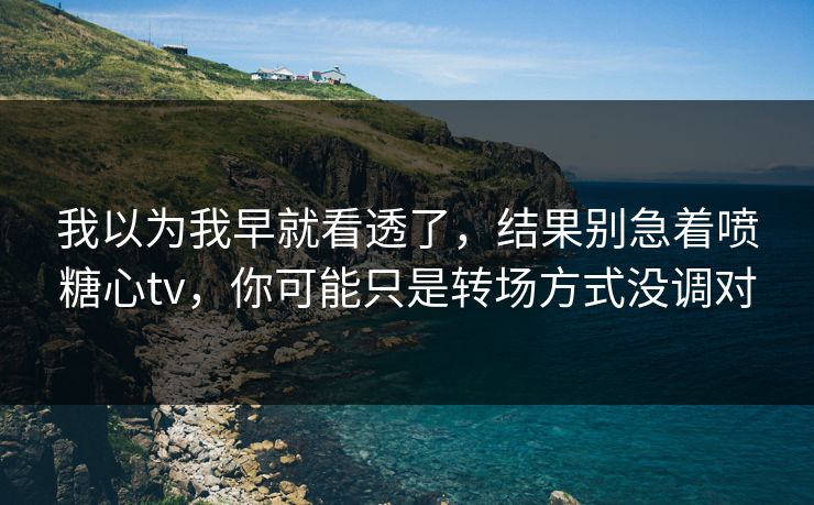 我以为我早就看透了，结果别急着喷糖心tv，你可能只是转场方式没调对