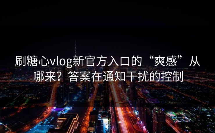刷糖心vlog新官方入口的“爽感”从哪来？答案在通知干扰的控制