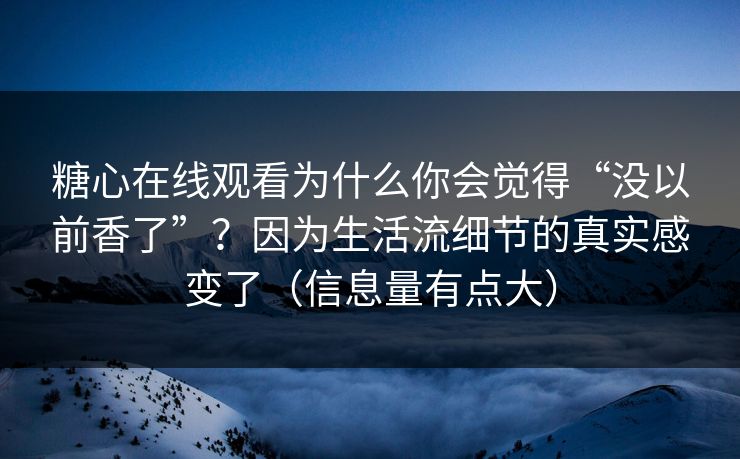 糖心在线观看为什么你会觉得“没以前香了”？因为生活流细节的真实感变了（信息量有点大）