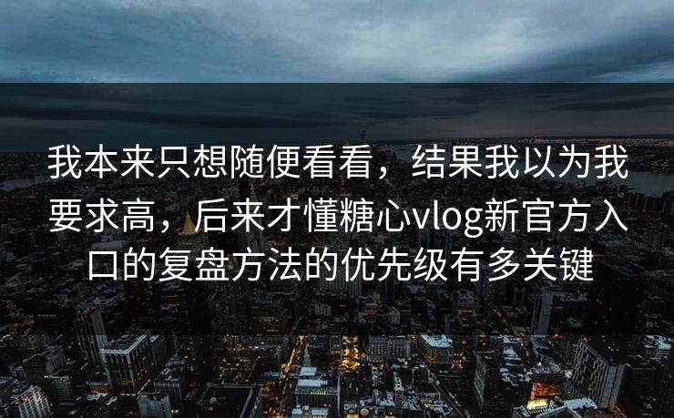 我本来只想随便看看，结果我以为我要求高，后来才懂糖心vlog新官方入口的复盘方法的优先级有多关键
