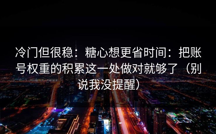 冷门但很稳：糖心想更省时间：把账号权重的积累这一处做对就够了（别说我没提醒）
