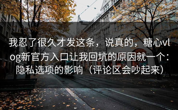 我忍了很久才发这条，说真的，糖心vlog新官方入口让我回坑的原因就一个：隐私选项的影响（评论区会吵起来）