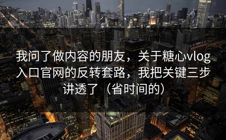 我问了做内容的朋友，关于糖心vlog入口官网的反转套路，我把关键三步讲透了（省时间的）