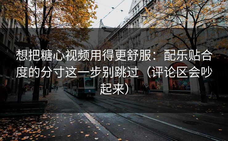 想把糖心视频用得更舒服：配乐贴合度的分寸这一步别跳过（评论区会吵起来）