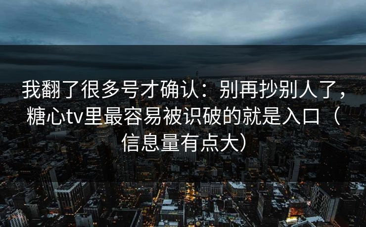 我翻了很多号才确认：别再抄别人了，糖心tv里最容易被识破的就是入口（信息量有点大）