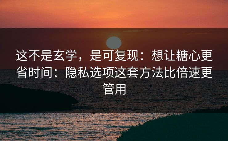 这不是玄学，是可复现：想让糖心更省时间：隐私选项这套方法比倍速更管用