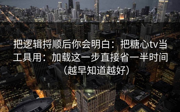 把逻辑捋顺后你会明白：把糖心tv当工具用：加载这一步直接省一半时间（越早知道越好）