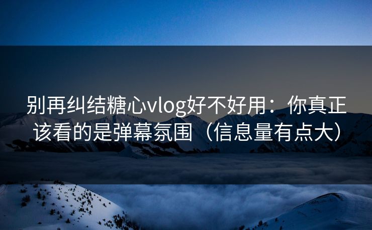 别再纠结糖心vlog好不好用：你真正该看的是弹幕氛围（信息量有点大）