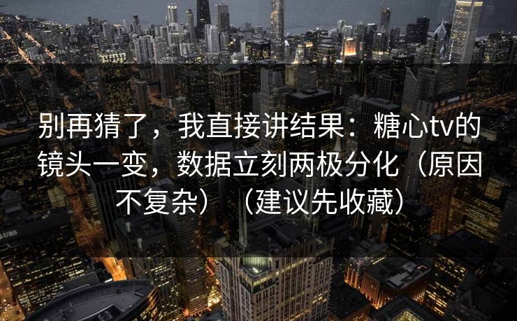 别再猜了，我直接讲结果：糖心tv的镜头一变，数据立刻两极分化（原因不复杂）（建议先收藏）