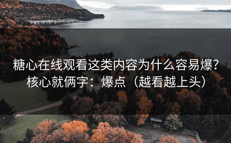 糖心在线观看这类内容为什么容易爆？核心就俩字：爆点（越看越上头）